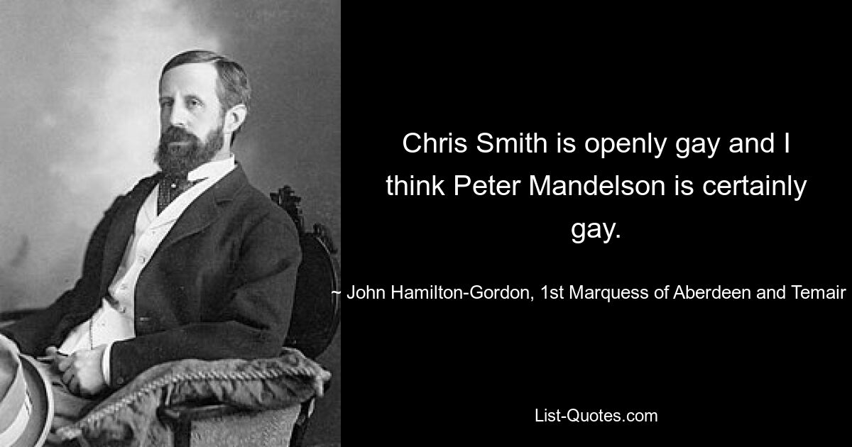 Chris Smith is openly gay and I think Peter Mandelson is certainly gay. — © John Hamilton-Gordon, 1st Marquess of Aberdeen and Temair