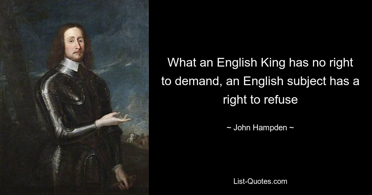 What an English King has no right to demand, an English subject has a right to refuse — © John Hampden