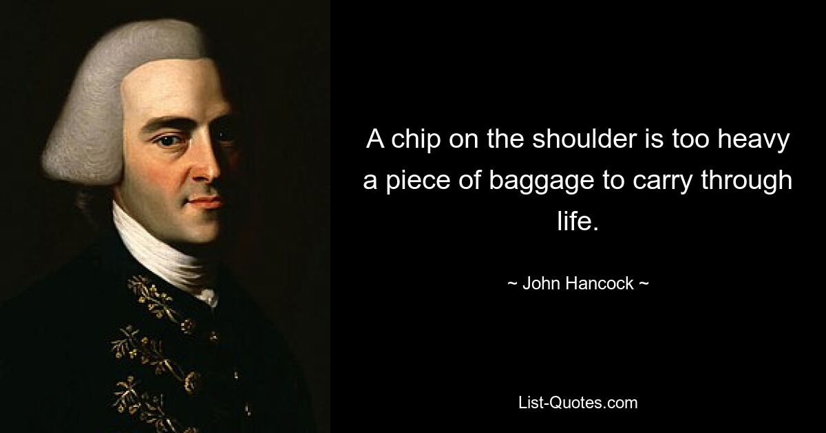 A chip on the shoulder is too heavy a piece of baggage to carry through life. — © John Hancock