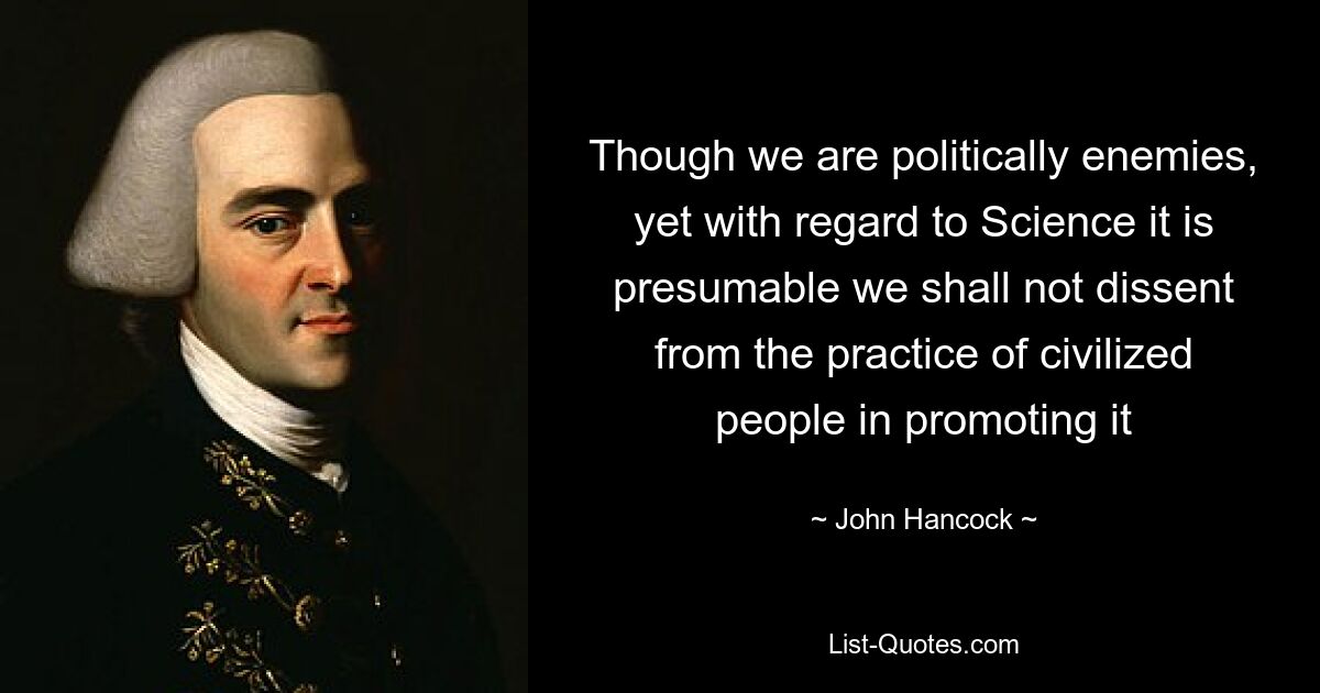 Though we are politically enemies, yet with regard to Science it is presumable we shall not dissent from the practice of civilized people in promoting it — © John Hancock