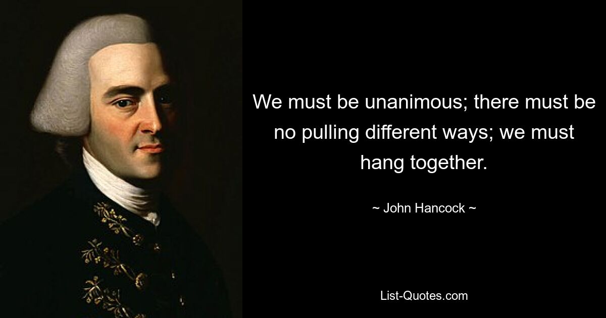 We must be unanimous; there must be no pulling different ways; we must hang together. — © John Hancock