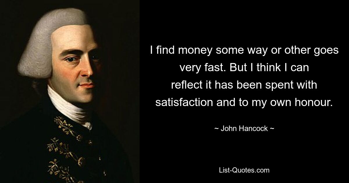 I find money some way or other goes very fast. But I think I can reflect it has been spent with satisfaction and to my own honour. — © John Hancock