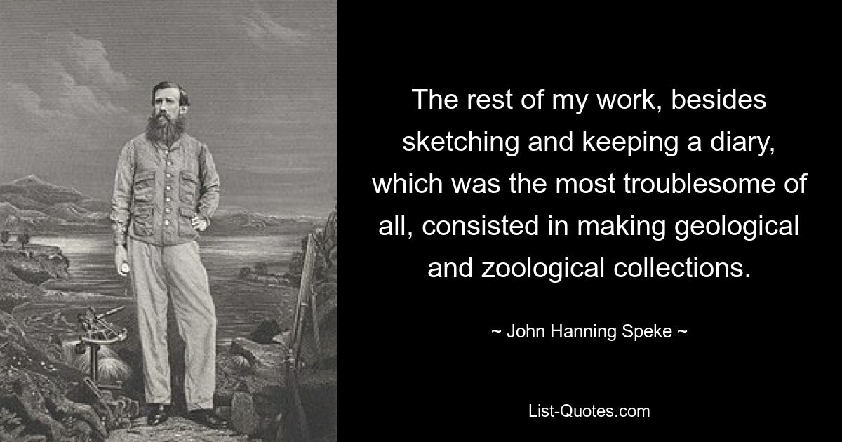 The rest of my work, besides sketching and keeping a diary, which was the most troublesome of all, consisted in making geological and zoological collections. — © John Hanning Speke