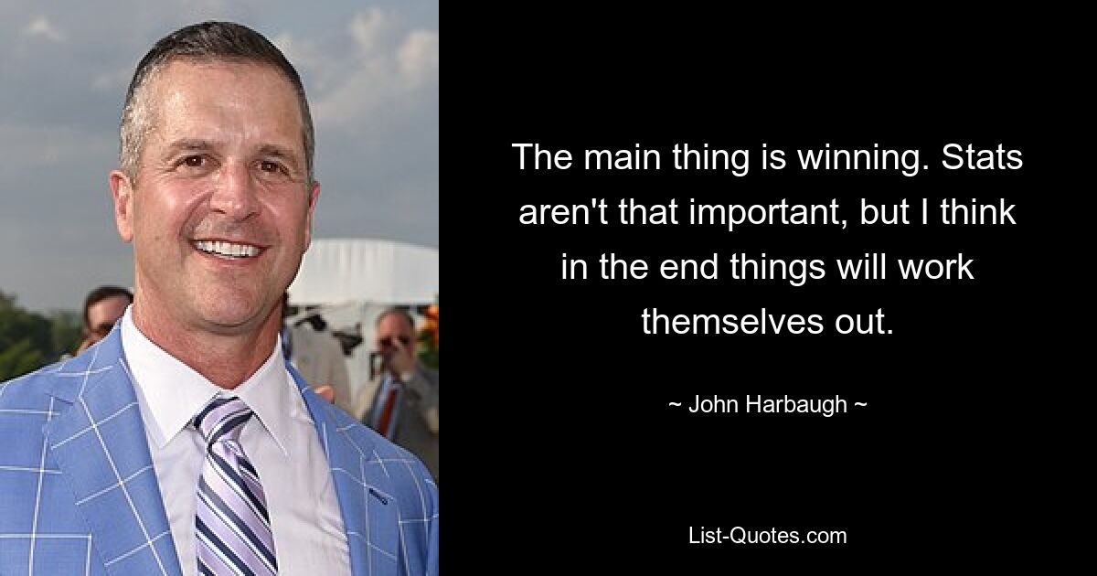 The main thing is winning. Stats aren't that important, but I think in the end things will work themselves out. — © John Harbaugh