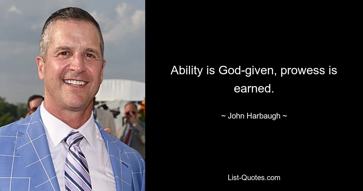 Ability is God-given, prowess is earned. — © John Harbaugh