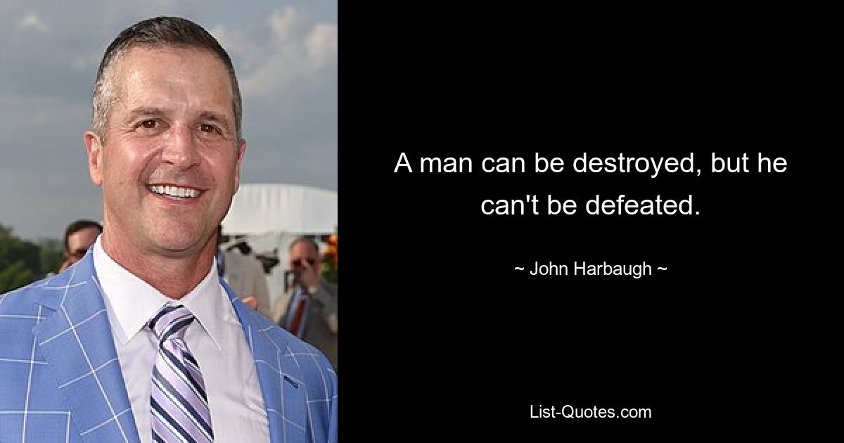 A man can be destroyed, but he can't be defeated. — © John Harbaugh