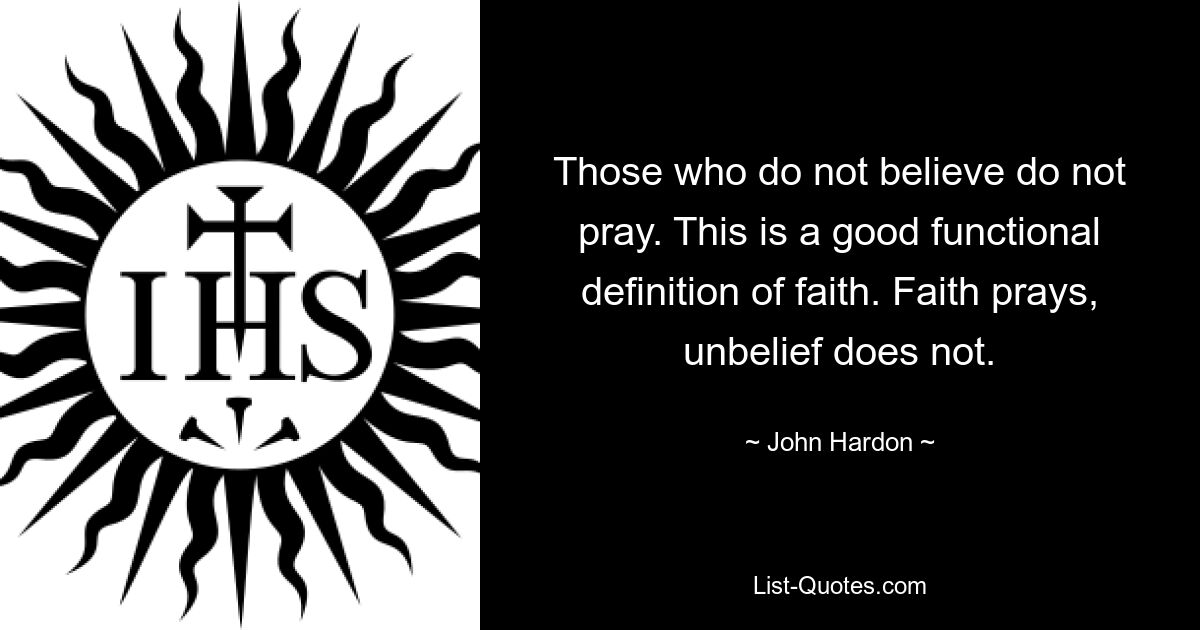 Those who do not believe do not pray. This is a good functional definition of faith. Faith prays, unbelief does not. — © John Hardon