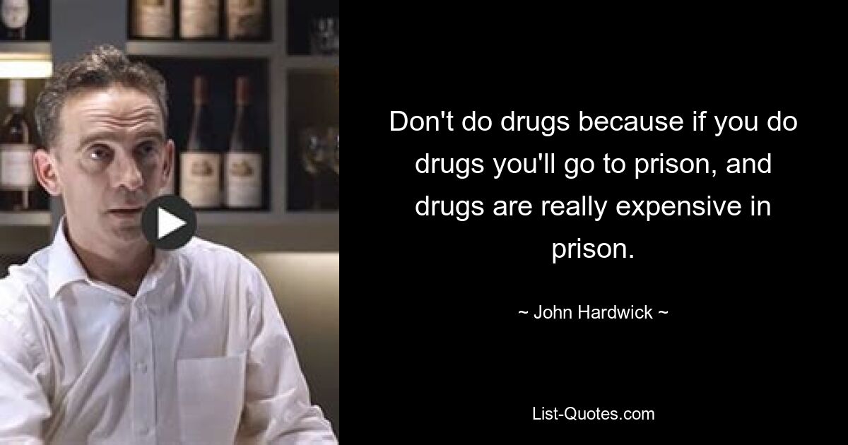 Don't do drugs because if you do drugs you'll go to prison, and drugs are really expensive in prison. — © John Hardwick