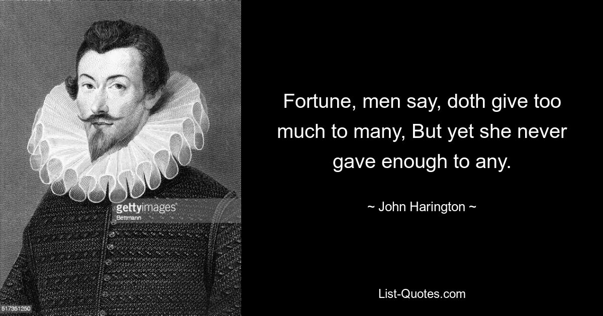 Fortune, men say, doth give too much to many, But yet she never gave enough to any. — © John Harington