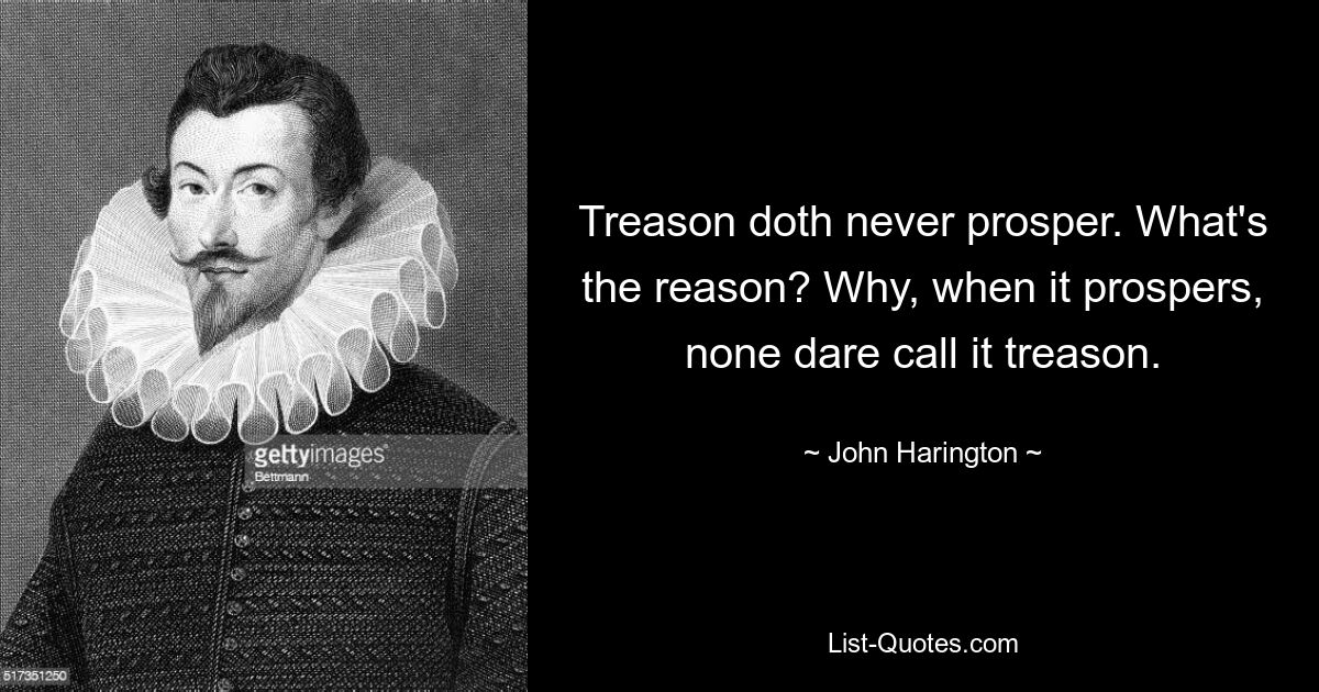 Treason doth never prosper. What's the reason? Why, when it prospers, none dare call it treason. — © John Harington