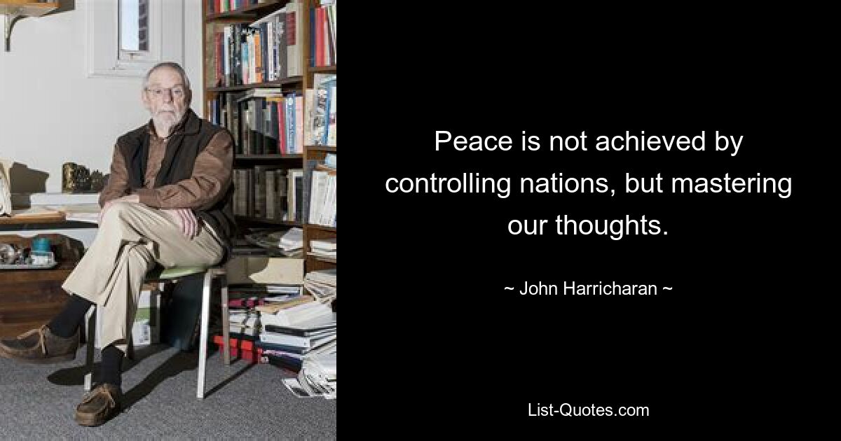 Peace is not achieved by controlling nations, but mastering our thoughts. — © John Harricharan