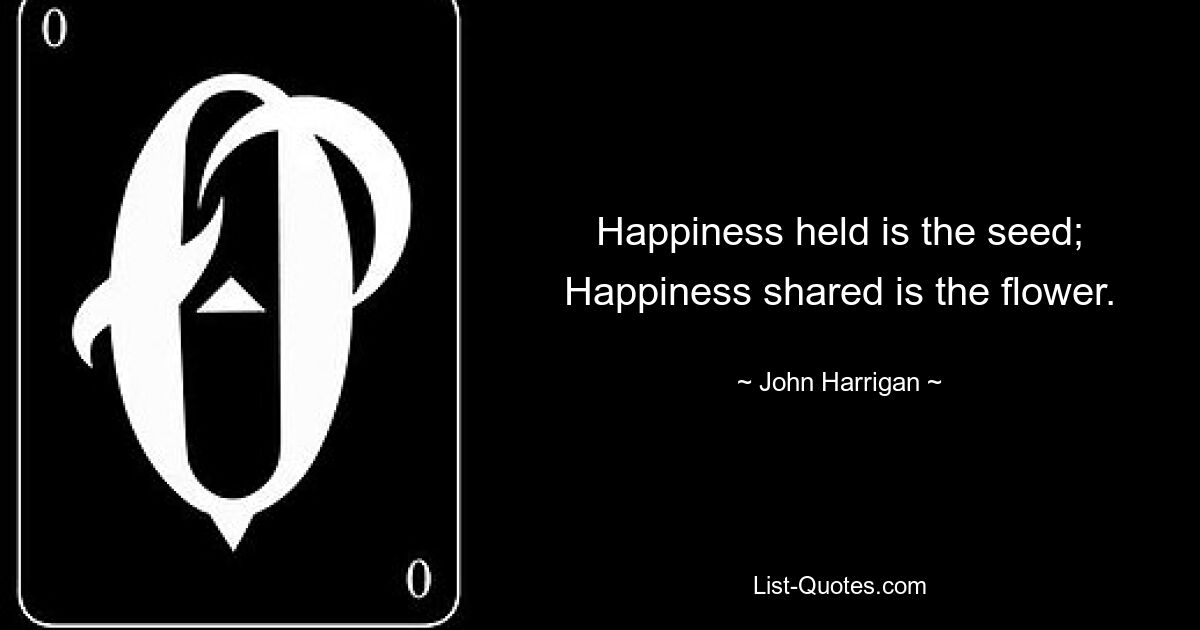 Happiness held is the seed; Happiness shared is the flower. — © John Harrigan