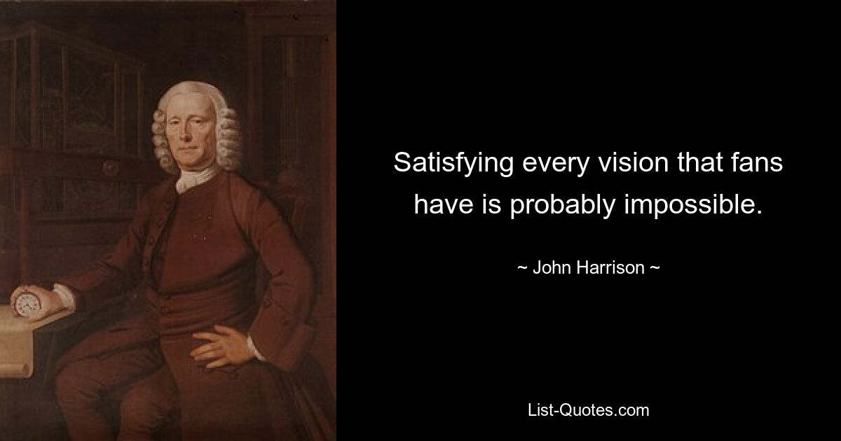 Satisfying every vision that fans have is probably impossible. — © John Harrison