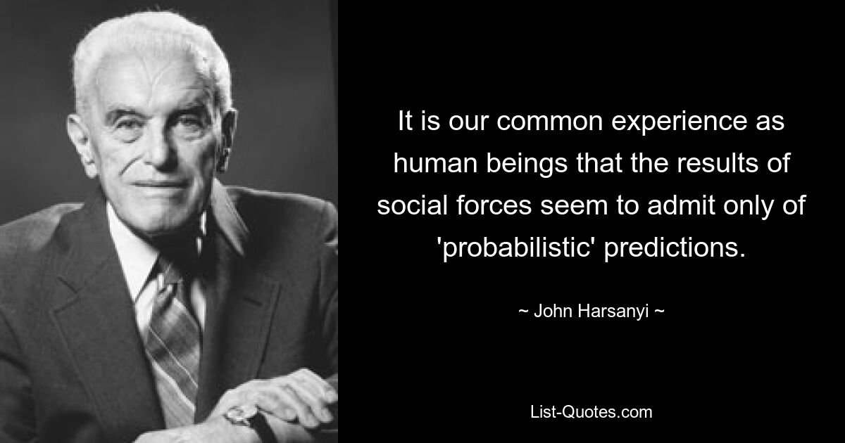 It is our common experience as human beings that the results of social forces seem to admit only of 'probabilistic' predictions. — © John Harsanyi