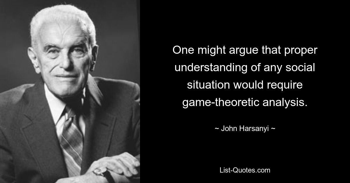 One might argue that proper understanding of any social situation would require game-theoretic analysis. — © John Harsanyi