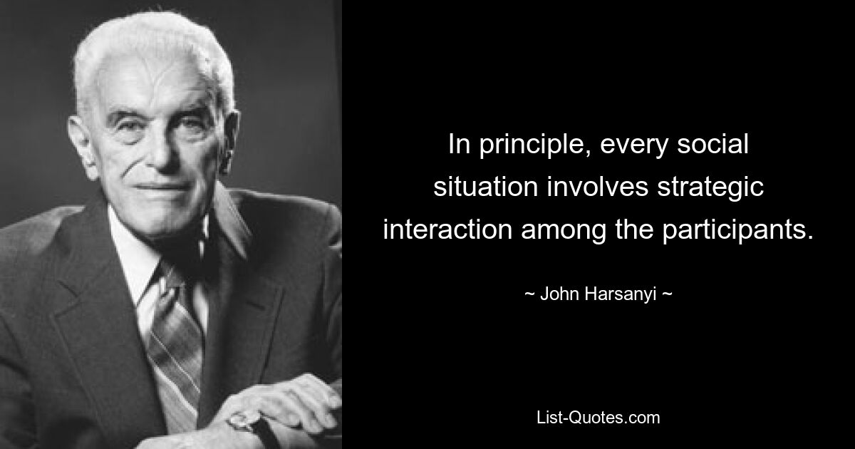 In principle, every social situation involves strategic interaction among the participants. — © John Harsanyi