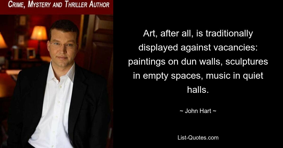 Art, after all, is traditionally displayed against vacancies: paintings on dun walls, sculptures in empty spaces, music in quiet halls. — © John Hart