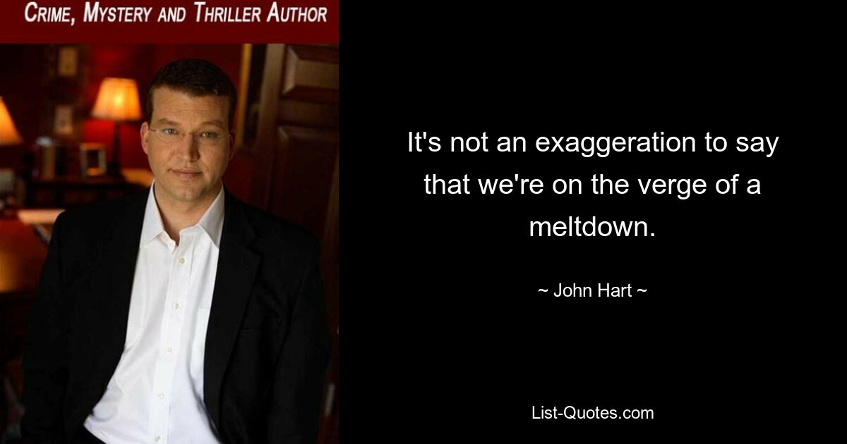 It's not an exaggeration to say that we're on the verge of a meltdown. — © John Hart