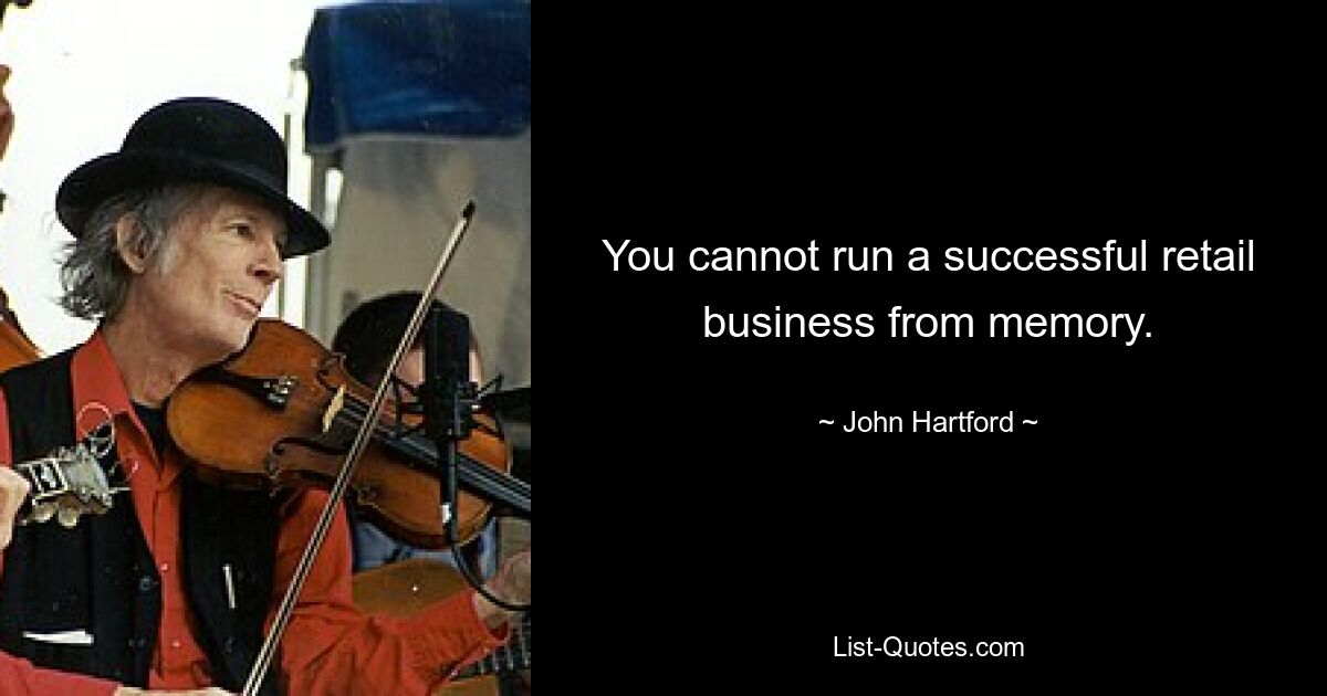 You cannot run a successful retail business from memory. — © John Hartford