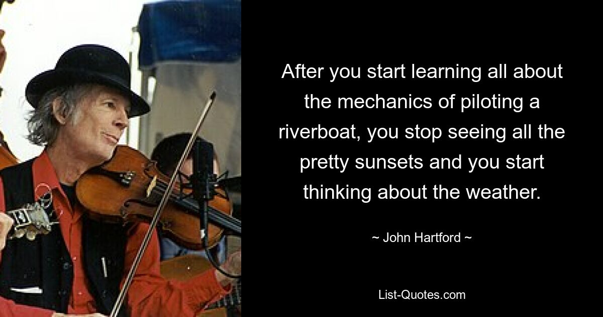 After you start learning all about the mechanics of piloting a riverboat, you stop seeing all the pretty sunsets and you start thinking about the weather. — © John Hartford