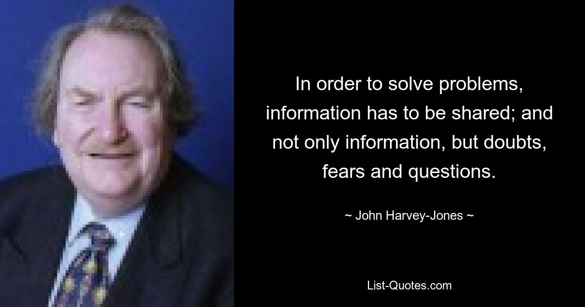 In order to solve problems, information has to be shared; and not only information, but doubts, fears and questions. — © John Harvey-Jones