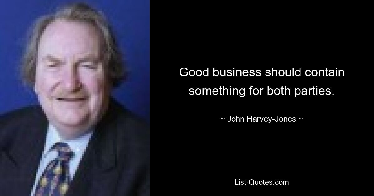 Good business should contain something for both parties. — © John Harvey-Jones