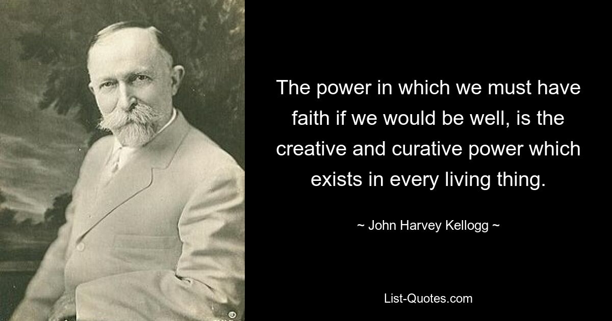 The power in which we must have faith if we would be well, is the creative and curative power which exists in every living thing. — © John Harvey Kellogg