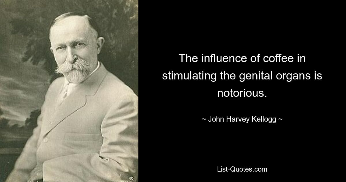 The influence of coffee in stimulating the genital organs is notorious. — © John Harvey Kellogg