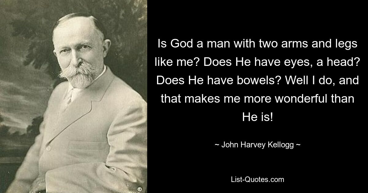 Is God a man with two arms and legs like me? Does He have eyes, a head? Does He have bowels? Well I do, and that makes me more wonderful than He is! — © John Harvey Kellogg