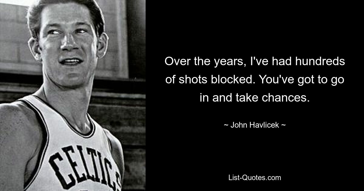 Over the years, I've had hundreds of shots blocked. You've got to go in and take chances. — © John Havlicek