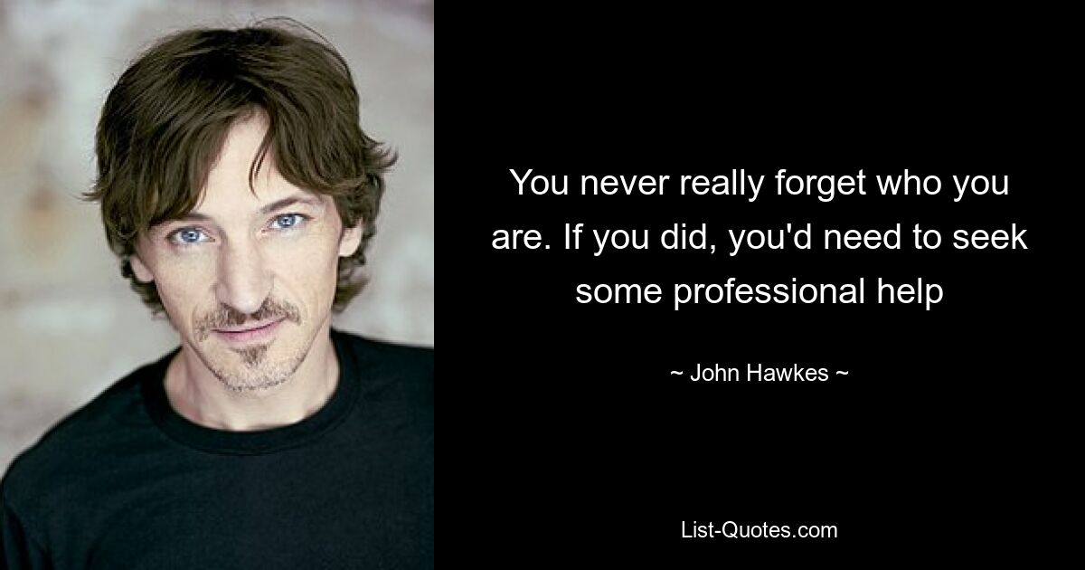 You never really forget who you are. If you did, you'd need to seek some professional help — © John Hawkes