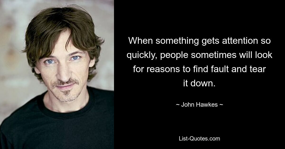 When something gets attention so quickly, people sometimes will look for reasons to find fault and tear it down. — © John Hawkes