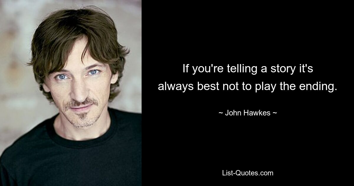 If you're telling a story it's always best not to play the ending. — © John Hawkes