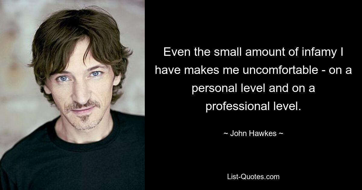 Even the small amount of infamy I have makes me uncomfortable - on a personal level and on a professional level. — © John Hawkes