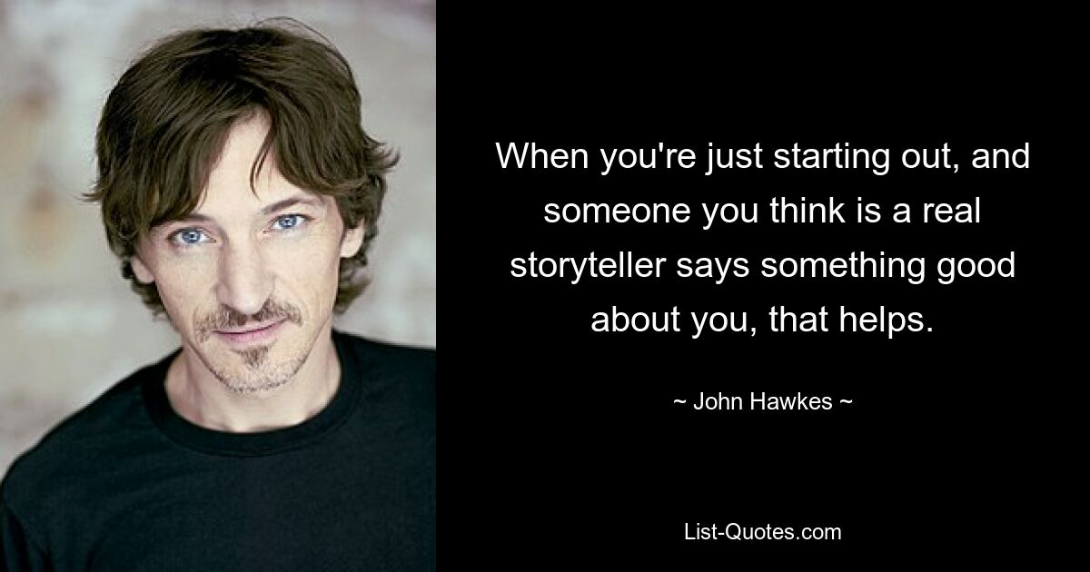 When you're just starting out, and someone you think is a real storyteller says something good about you, that helps. — © John Hawkes