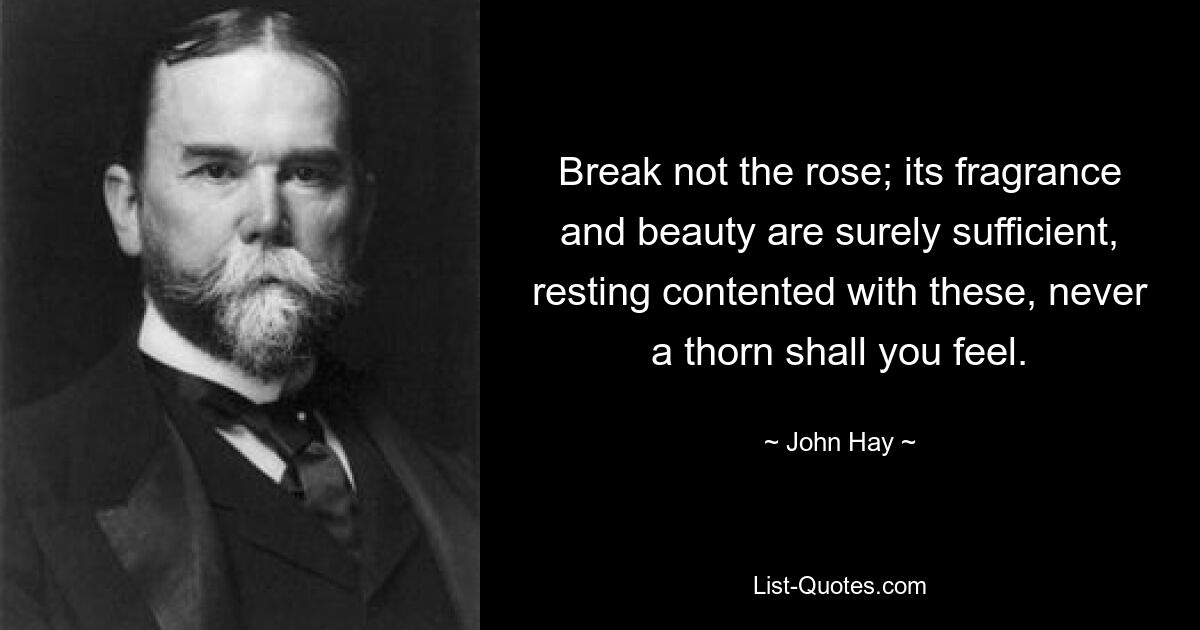 Break not the rose; its fragrance and beauty are surely sufficient, resting contented with these, never a thorn shall you feel. — © John Hay