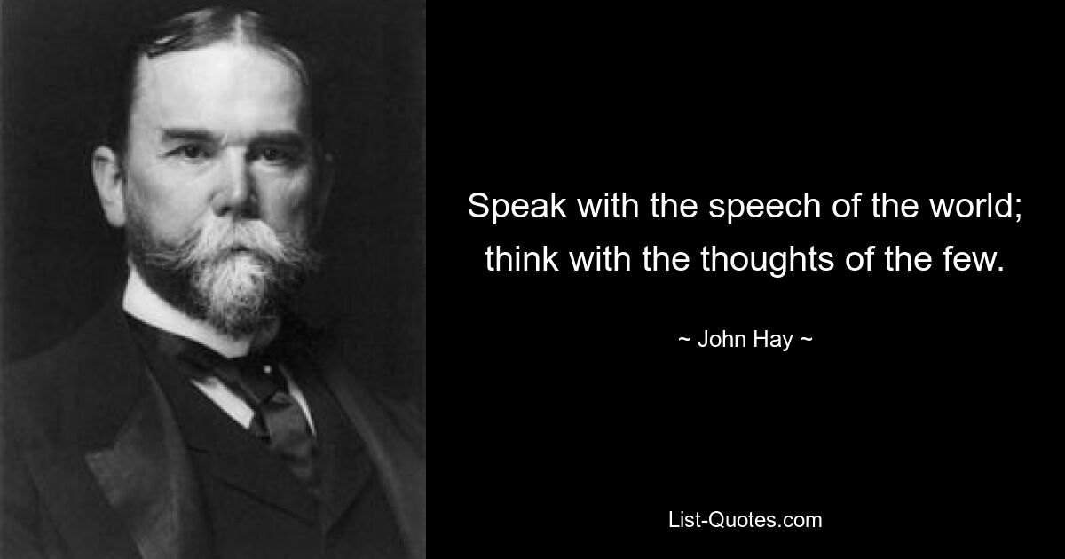 Speak with the speech of the world; think with the thoughts of the few. — © John Hay