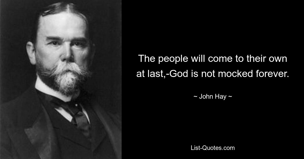 The people will come to their own at last,-God is not mocked forever. — © John Hay