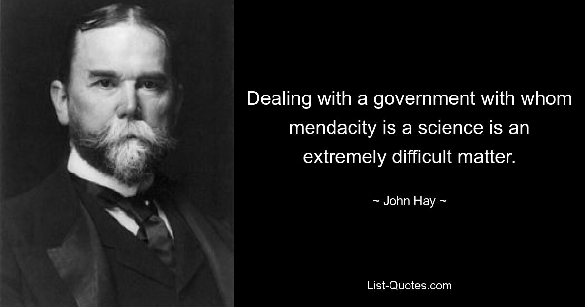 Dealing with a government with whom mendacity is a science is an extremely difficult matter. — © John Hay