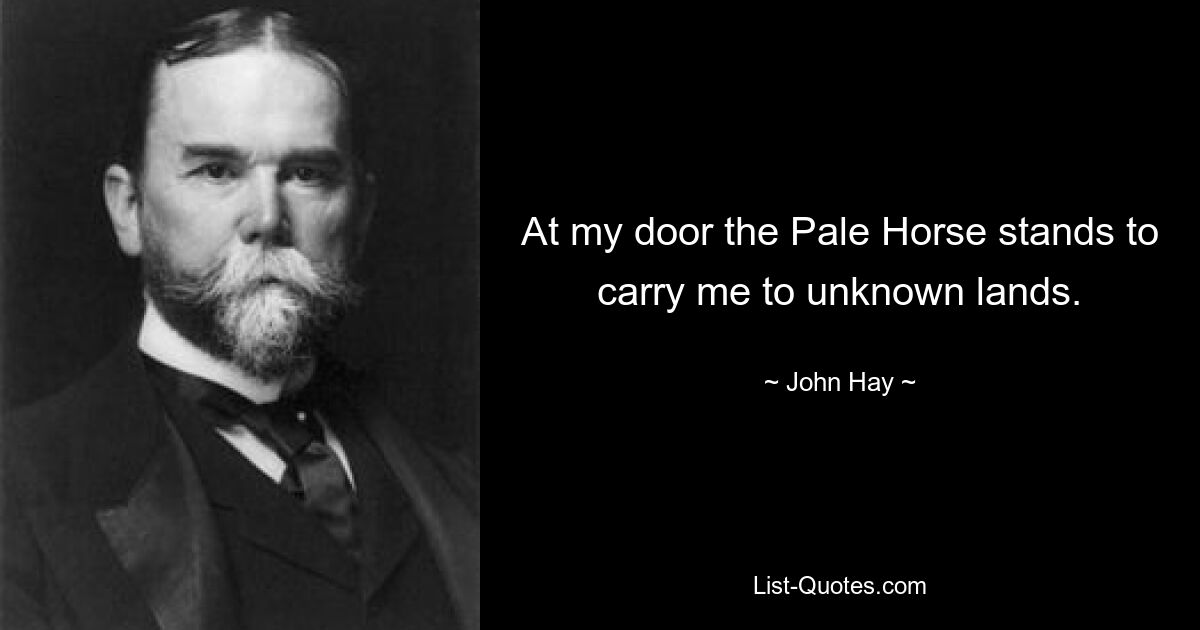 At my door the Pale Horse stands to carry me to unknown lands. — © John Hay