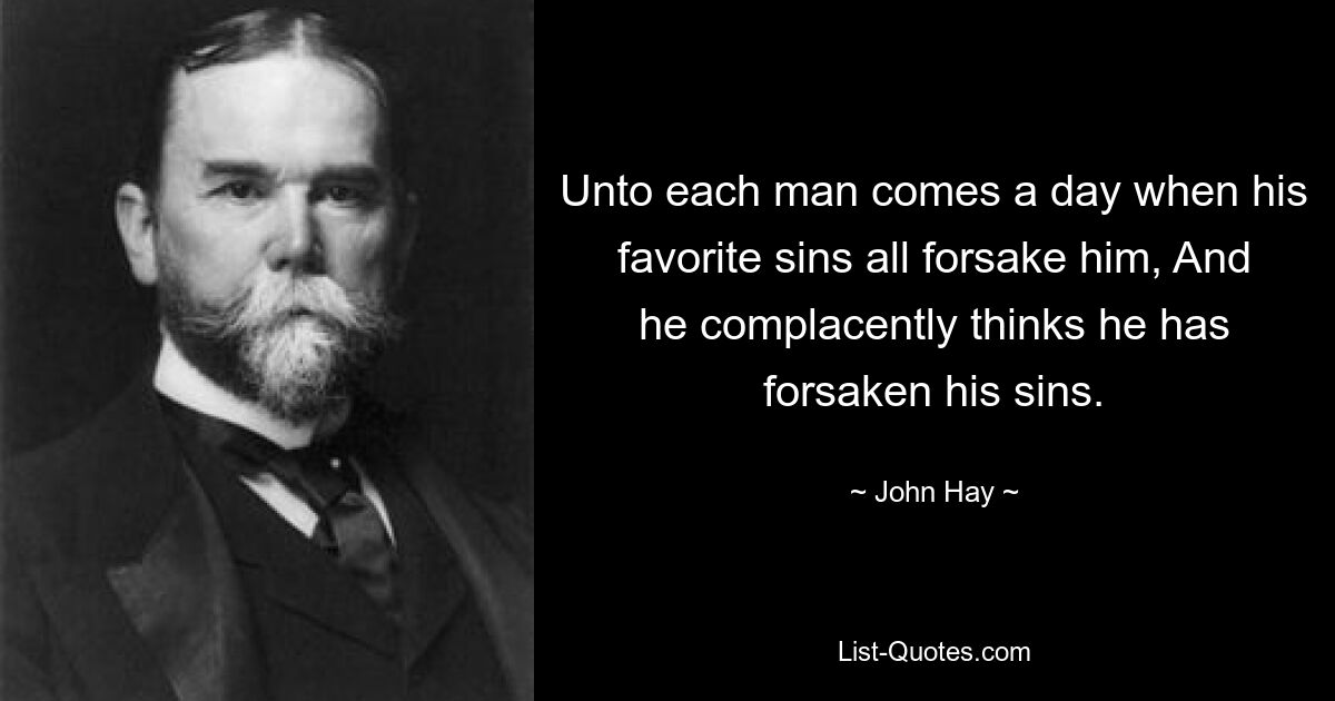 Unto each man comes a day when his favorite sins all forsake him, And he complacently thinks he has forsaken his sins. — © John Hay