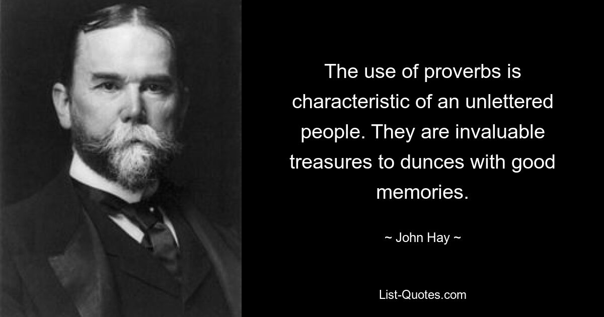 The use of proverbs is characteristic of an unlettered people. They are invaluable treasures to dunces with good memories. — © John Hay