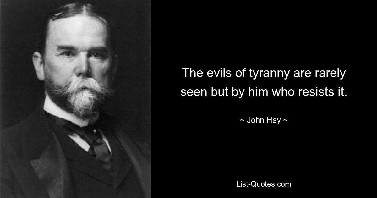 The evils of tyranny are rarely seen but by him who resists it. — © John Hay