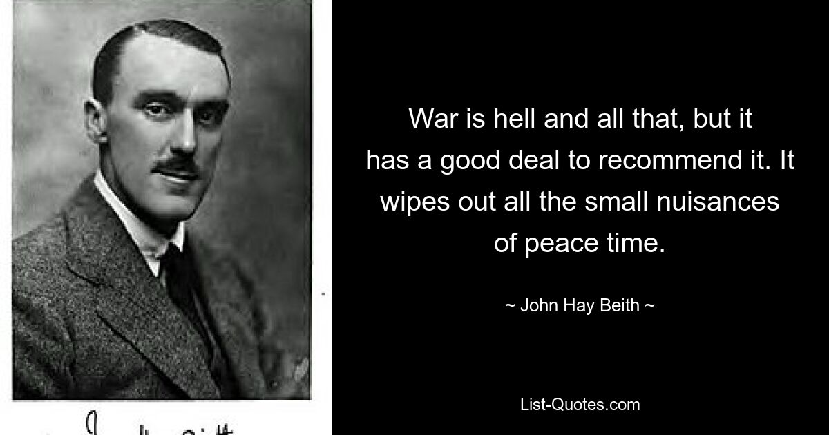 War is hell and all that, but it has a good deal to recommend it. It wipes out all the small nuisances of peace time. — © John Hay Beith