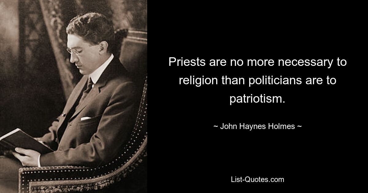 Priests are no more necessary to religion than politicians are to patriotism. — © John Haynes Holmes