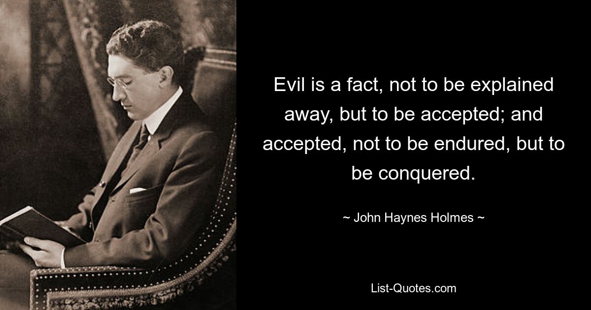 Evil is a fact, not to be explained away, but to be accepted; and accepted, not to be endured, but to be conquered. — © John Haynes Holmes