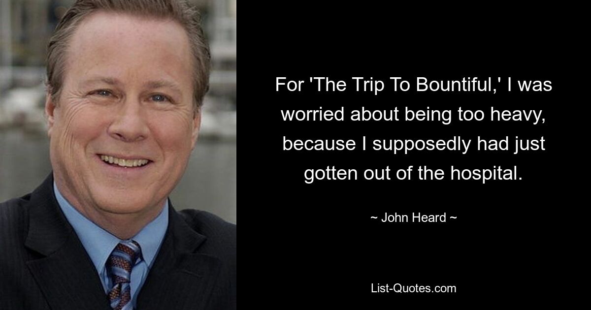 For 'The Trip To Bountiful,' I was worried about being too heavy, because I supposedly had just gotten out of the hospital. — © John Heard