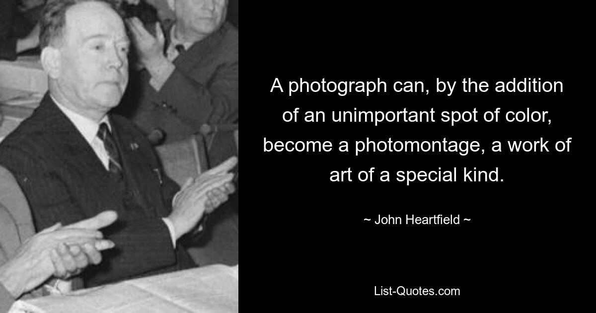 A photograph can, by the addition of an unimportant spot of color, become a photomontage, a work of art of a special kind. — © John Heartfield