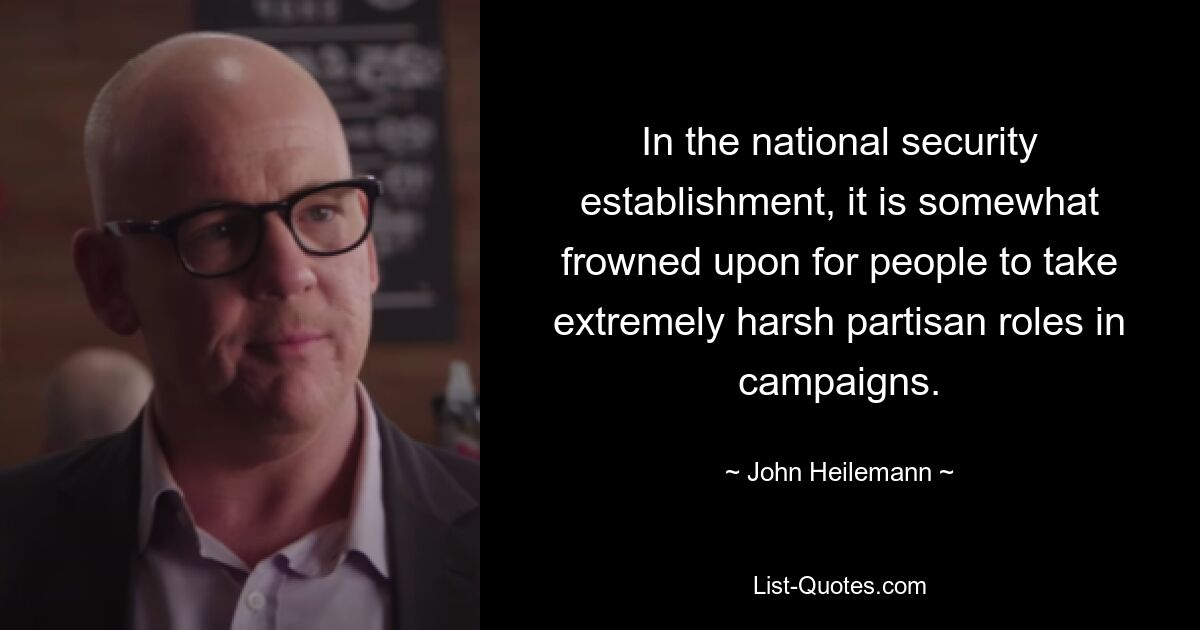 In the national security establishment, it is somewhat frowned upon for people to take extremely harsh partisan roles in campaigns. — © John Heilemann