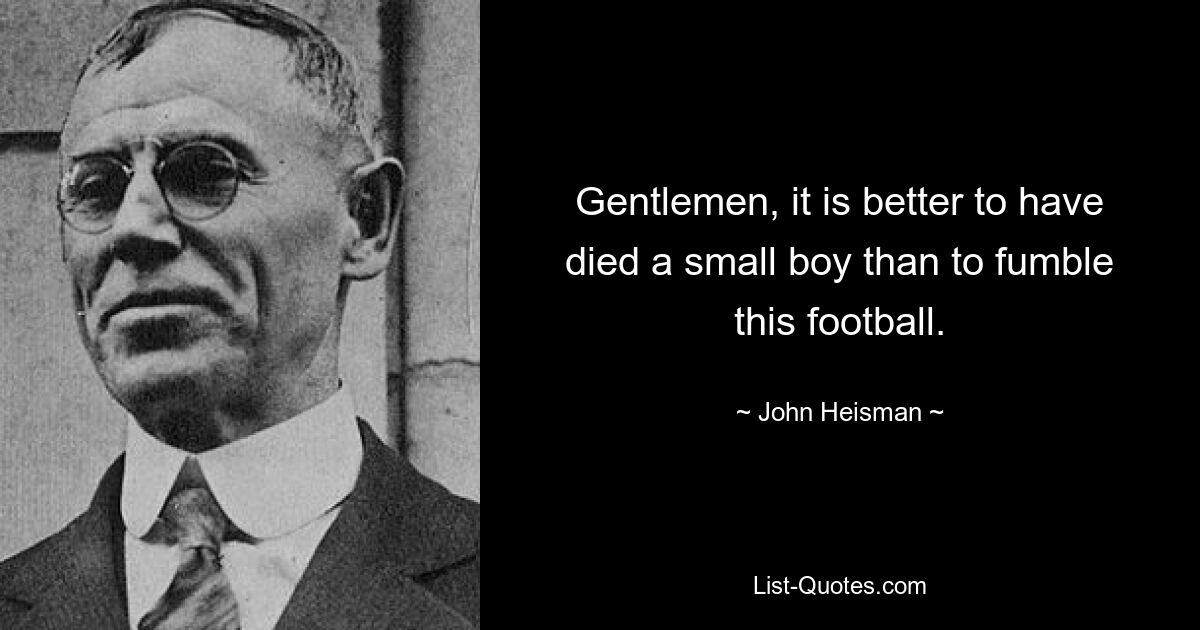 Gentlemen, it is better to have died a small boy than to fumble this football. — © John Heisman